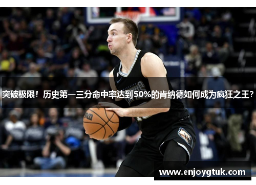 突破极限！历史第一三分命中率达到50%的肯纳德如何成为疯狂之王？